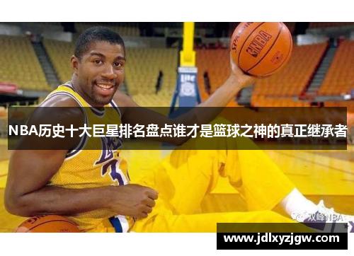 NBA历史十大巨星排名盘点谁才是篮球之神的真正继承者